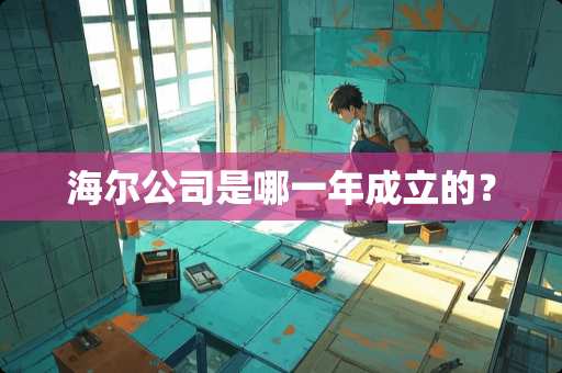 海尔公司是哪一年成立的？