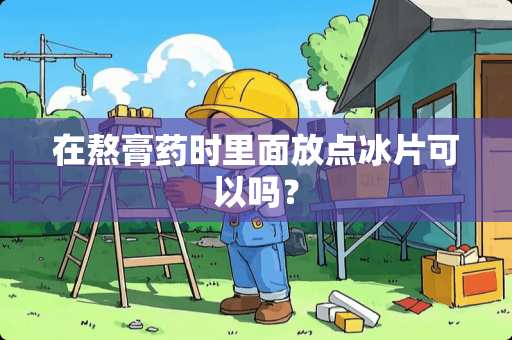 在熬膏药时里面放点冰片可以吗？