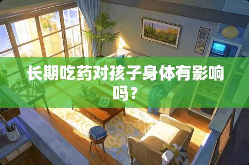 长期吃药对孩子身体有影响吗？
