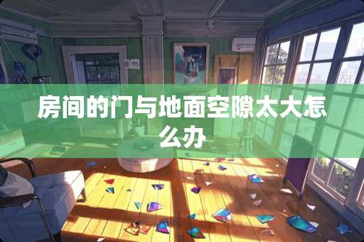 房间的门与地面空隙太大怎么办