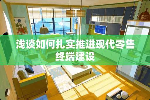 浅谈如何扎实推进现代零售终端建设