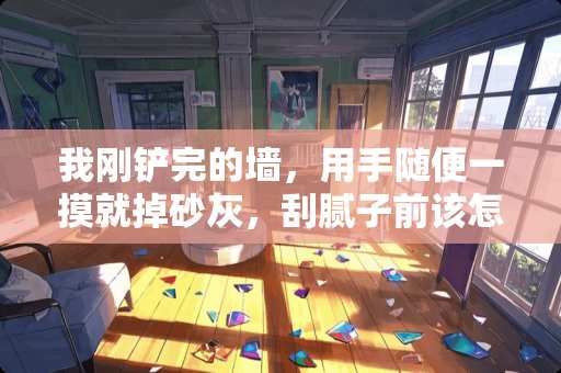 我刚铲完的墙，用手随便一摸就掉砂灰，刮腻子前该怎么处理？谢谢！