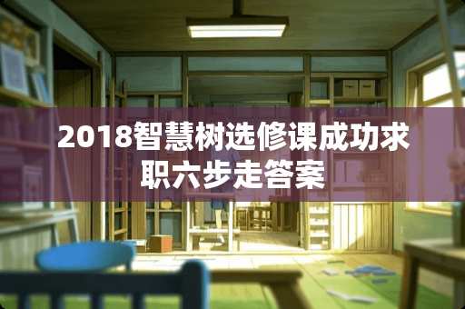 2018智慧树选修课成功求职六步走答案