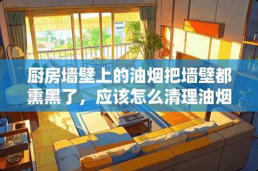 厨房墙壁上的油烟把墙壁都熏黑了，应该怎么清理油烟？请帮忙！