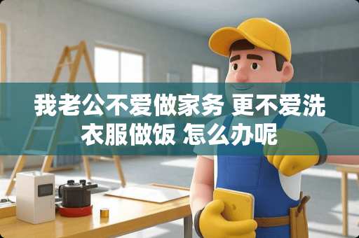 我老公不爱做家务 更不爱洗衣服做饭 怎么办呢