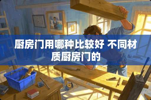 厨房门用哪种比较好 不同材质厨房门的