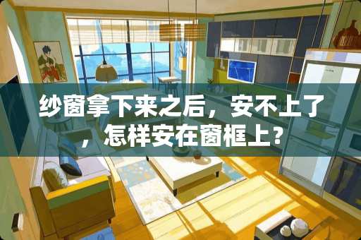 纱窗拿下来之后，安不上了，怎样安在窗框上？