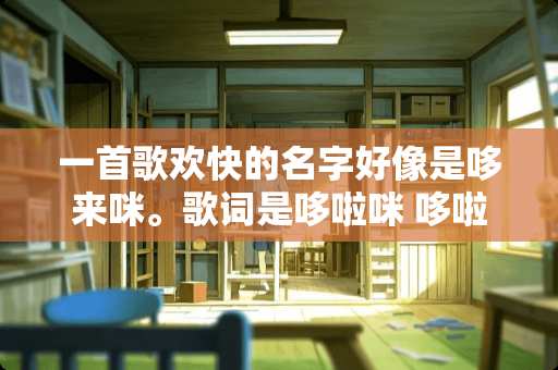 一首歌欢快的名字好像是哆来咪。歌词是哆啦咪 哆啦咪发扫拉稀都 哆来咪