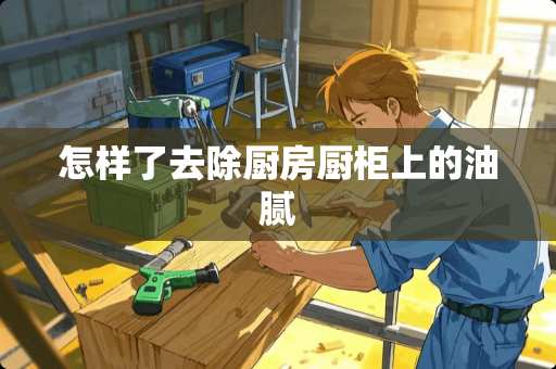 怎样了去除厨房厨柜上的油腻