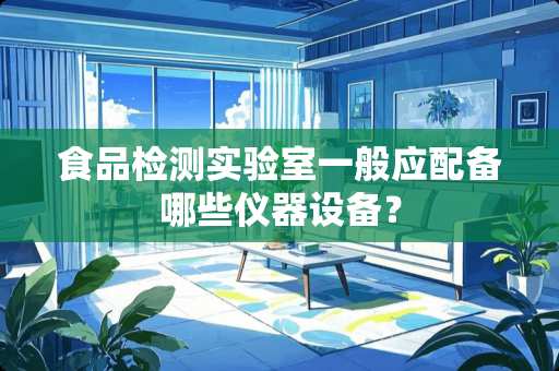 食品检测实验室一般应配备哪些仪器设备？