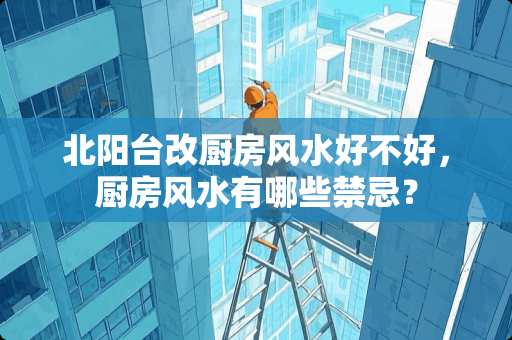 北阳台改厨房风水好不好，厨房风水有哪些禁忌？