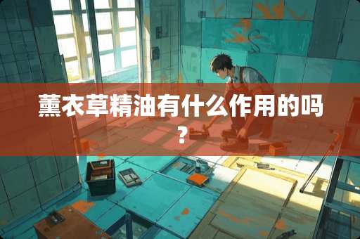 薰衣草精油有什么作用的吗？