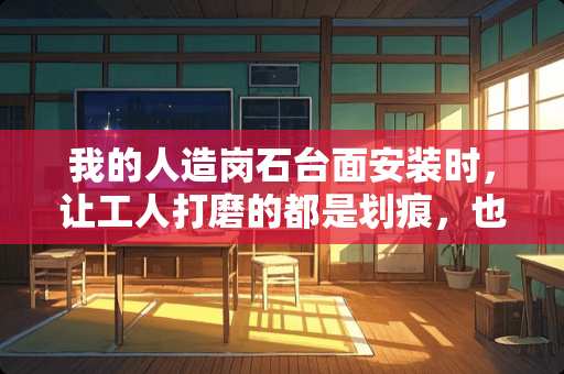 我的人造岗石台面安装时，让工人打磨的都是划痕，也不亮了，请问怎样