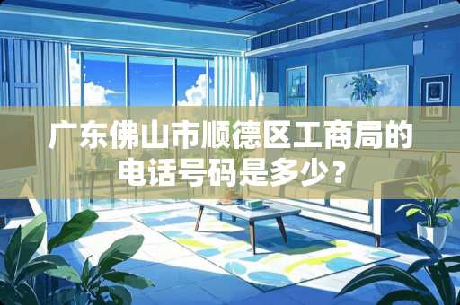 广东佛山市顺德区工商局的电话号码是多少？