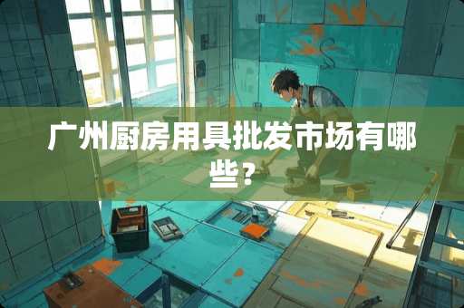 广州厨房用具批发市场有哪些？