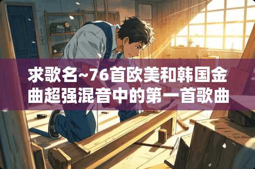 求歌名~76首欧美和韩国金曲超强混音中的第一首歌曲名
