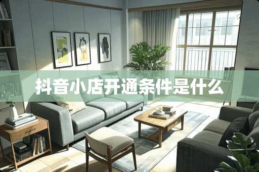 抖音小店开通条件是什么