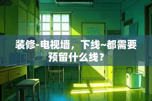 装修-电视墙，下线~都需要预留什么线？