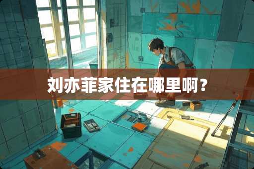 刘亦菲家住在哪里啊？