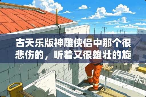 古天乐版神雕侠侣中那个很悲伤的，听着又很雄壮的旋律叫什么名字？