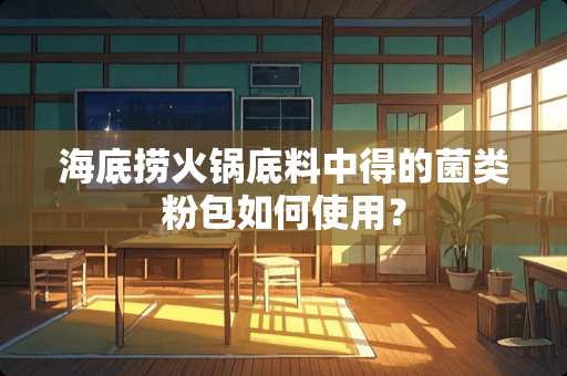 海底捞火锅底料中得的菌类粉包如何使用？