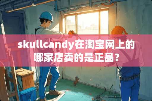 skullcandy在淘宝网上的哪家店卖的是正品？