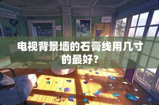 电视背景墙的石膏线用几寸的最好？