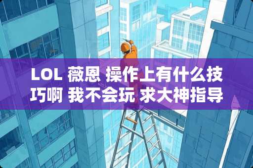 LOL 薇恩 操作上有什么技巧啊 我不会玩 求大神指导？