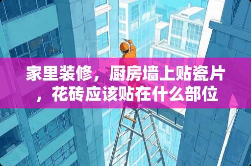 家里装修，厨房墙上贴瓷片，花砖应该贴在什么部位