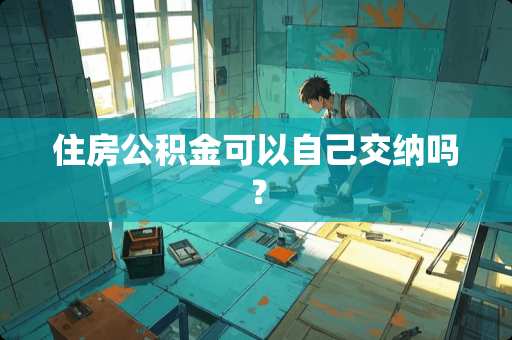 住房公积金可以自己交纳吗？