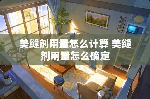 美缝剂用量怎么计算 美缝剂用量怎么确定