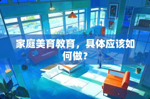 家庭美育教育，具体应该如何做？