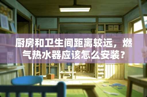 厨房和卫生间距离较远，燃气热水器应该怎么安装？