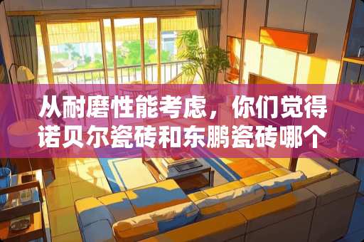 从耐磨性能考虑，你们觉得诺贝尔瓷砖和东鹏瓷砖哪个好些？