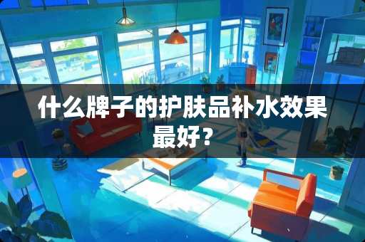 什么牌子的护肤品补水效果最好？
