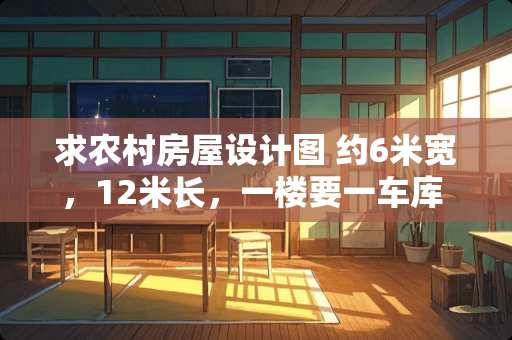 求农村房屋设计图 约6米宽，12米长，一楼要一车库 一厅 一厨房一卫生间