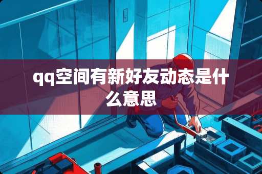 qq空间有新好友动态是什么意思