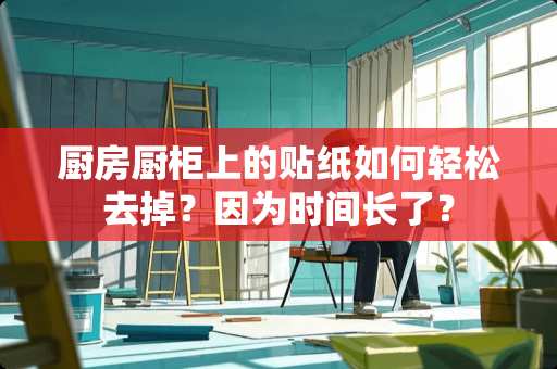 厨房厨柜上的贴纸如何轻松去掉？因为时间长了？