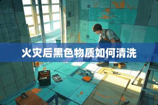 火灾后黑色物质如何清洗
