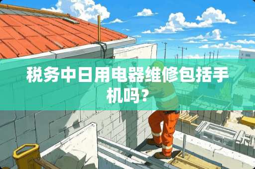 税务中日用电器维修包括手机吗？