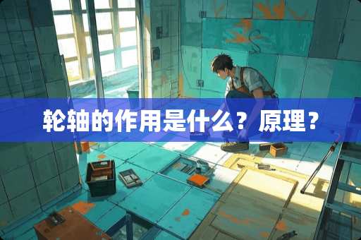 轮轴的作用是什么？原理？