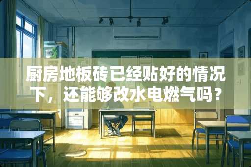 厨房地板砖已经贴好的情况下，还能够改水电燃气吗？