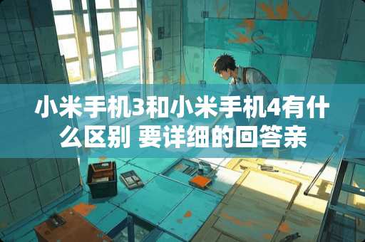 小米手机3和小米手机4有什么区别 要详细的回答亲