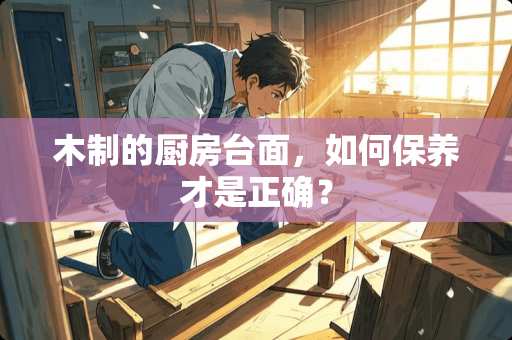 木制的厨房台面，如何保养才是正确？