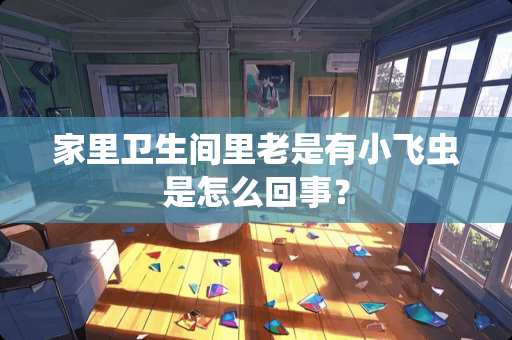 家里卫生间里老是有小飞虫是怎么回事？