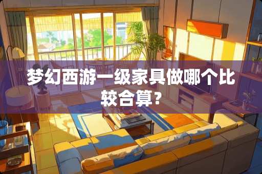 梦幻西游一级家具做哪个比较合算？
