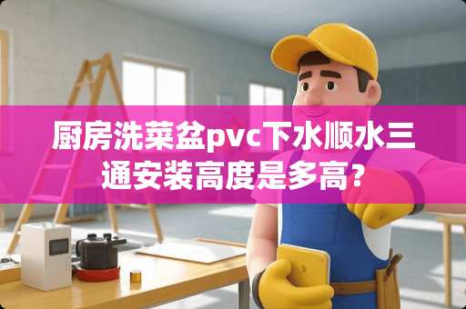 厨房洗菜盆pvc下水顺水三通安装高度是多高？