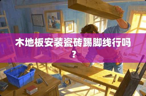 木地板安装瓷砖踢脚线行吗？