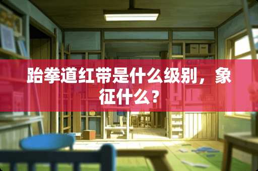 跆拳道红带是什么级别，象征什么？