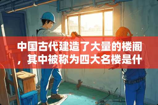 中国古代建造了大量的楼阁，其中被称为四大名楼是什么？